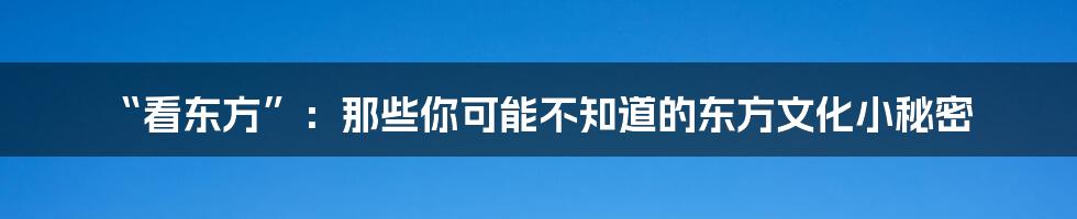 “看东方”:那些你可能不知道的东方文化小秘密