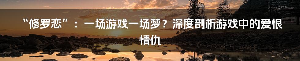“修罗恋”:一场游戏一场梦?深度剖析游戏中的爱恨情仇