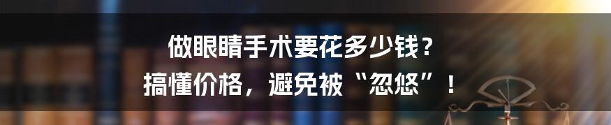 做眼睛手术要花多少钱? 搞懂价格,避免被“忽悠”!