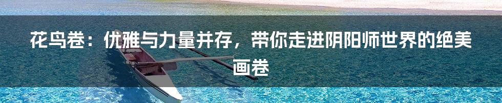花鸟卷：优雅与力量并存，带你走进阴阳师世界的绝美画卷
