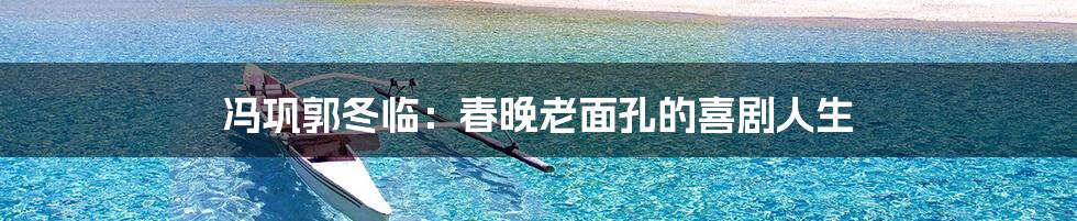 冯巩郭冬临:春晚老面孔的喜剧人生