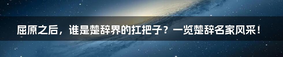 屈原之后,谁是楚辞界的扛把子?一览楚辞名家风采!