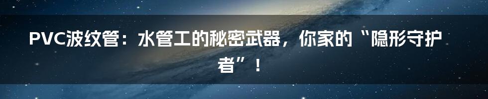 PVC波纹管:水管工的秘密武器,你家的“隐形守护者”!