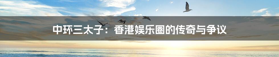 中环三太子:香港娱乐圈的传奇与争议