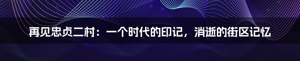 再见忠贞二村：一个时代的印记，消逝的街区记忆