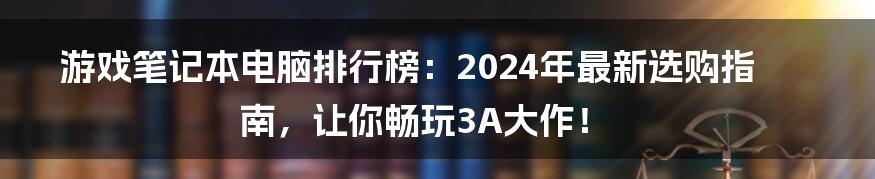游戏笔记本电脑排行榜：2024年最新选购指南，让你畅玩3A大作！