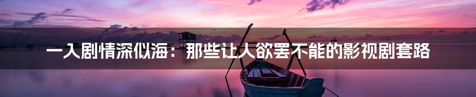 一入剧情深似海:那些让人欲罢不能的影视剧套路