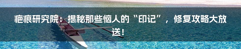 疤痕研究院:揭秘那些恼人的“印记”,修复攻略大放送!