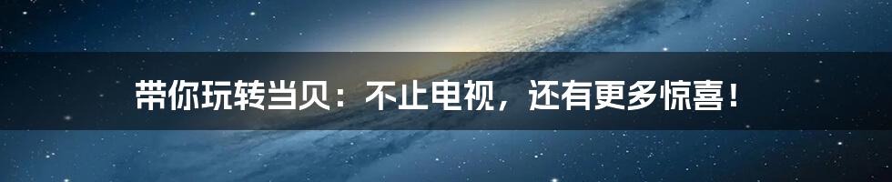 带你玩转当贝:不止电视,还有更多惊喜!