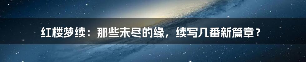 红楼梦续:那些未尽的缘,续写几番新篇章?