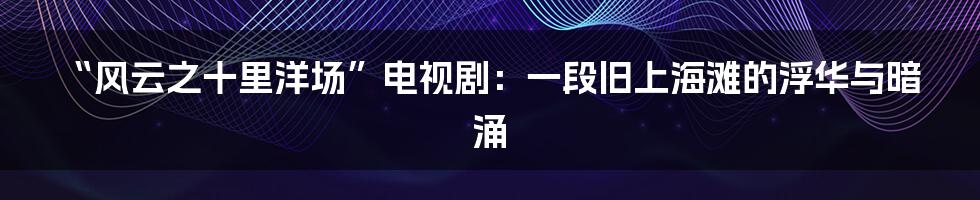 “风云之十里洋场”电视剧:一段旧上海滩的浮华与暗涌