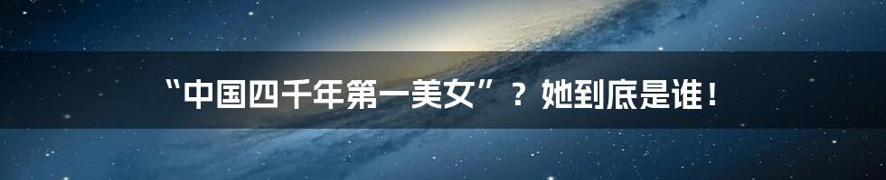 “中国四千年第一美女”?她到底是谁!