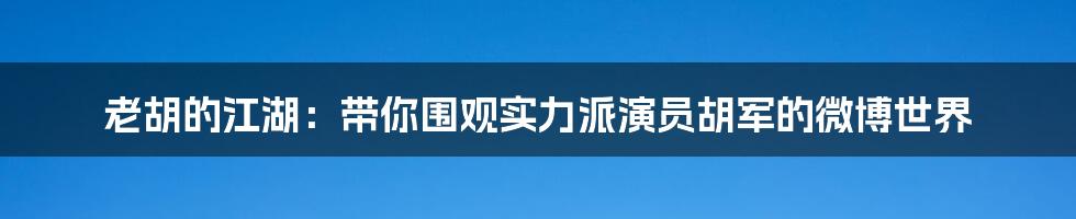 老胡的江湖:带你围观实力派演员胡军的微博世界