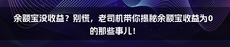 余额宝没收益?别慌,老司机带你揭秘余额宝收益为0的那些事儿!