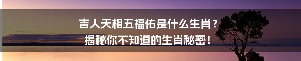 吉人天相五福佑是什么生肖? 揭秘你不知道的生肖秘密!