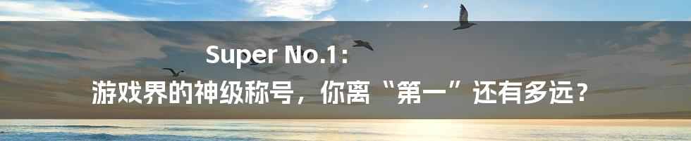 Super No.1: 游戏界的神级称号,你离“第一”还有多远?