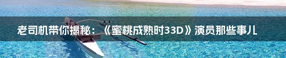 老司机带你揭秘:《蜜桃成熟时33D》演员那些事儿