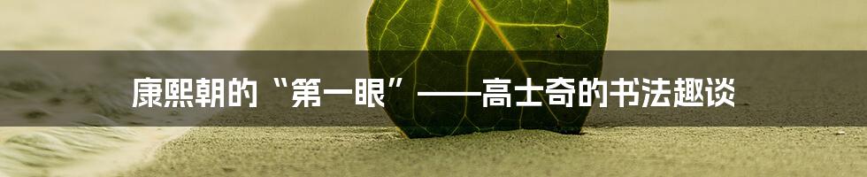 康熙朝的“第一眼”——高士奇的书法趣谈