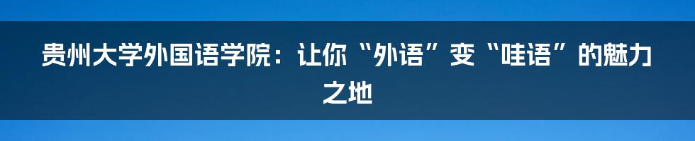 贵州大学外国语学院:让你“外语”变“哇语”的魅力之地