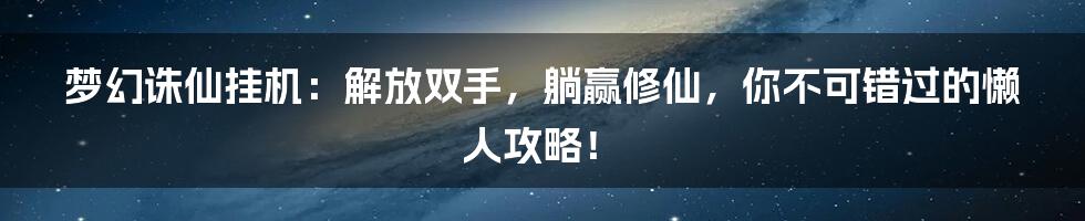 梦幻诛仙挂机:解放双手,躺赢修仙,你不可错过的懒人攻略!