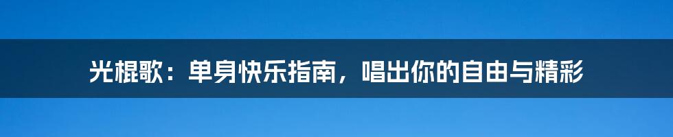 光棍歌：单身快乐指南，唱出你的自由与精彩
