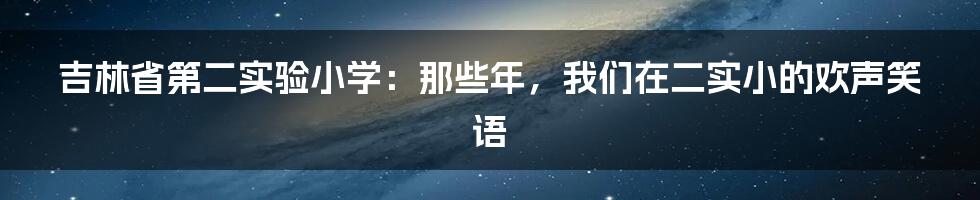 吉林省第二实验小学:那些年,我们在二实小的欢声笑语