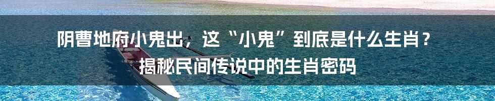 阴曹地府小鬼出,这“小鬼”到底是什么生肖? 揭秘民间传说中的生肖密码