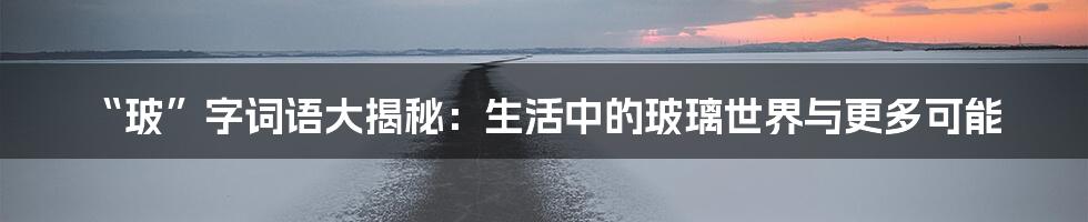 “玻”字词语大揭秘：生活中的玻璃世界与更多可能