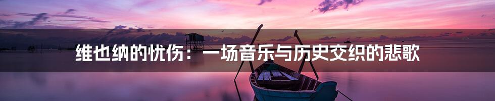 维也纳的忧伤:一场音乐与历史交织的悲歌