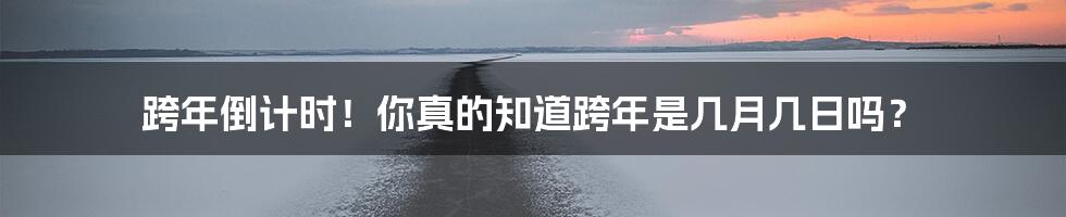 跨年倒计时!你真的知道跨年是几月几日吗?