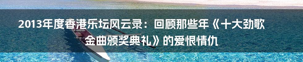 2013年度香港乐坛风云录:回顾那些年《十大劲歌金曲颁奖典礼》的爱恨情仇