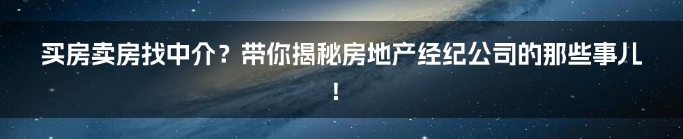 买房卖房找中介?带你揭秘房地产经纪公司的那些事儿!