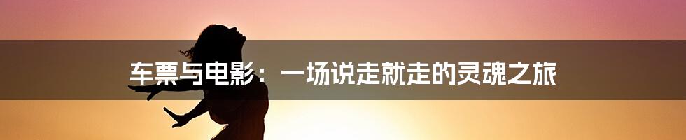 车票与电影:一场说走就走的灵魂之旅