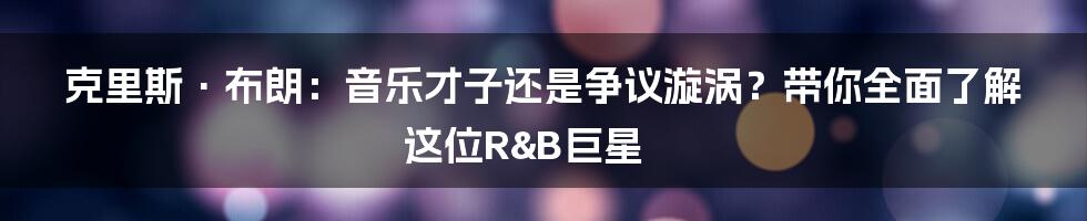 克里斯·布朗：音乐才子还是争议漩涡？带你全面了解这位R&B巨星