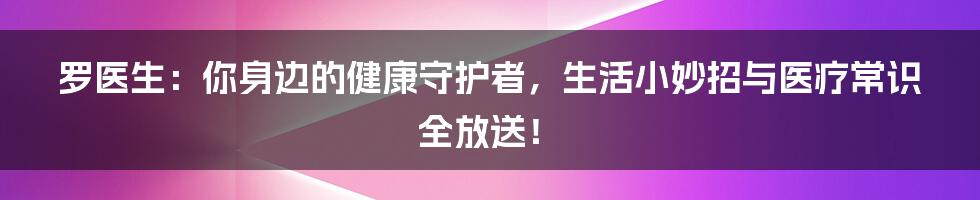 罗医生：你身边的健康守护者，生活小妙招与医疗常识全放送！