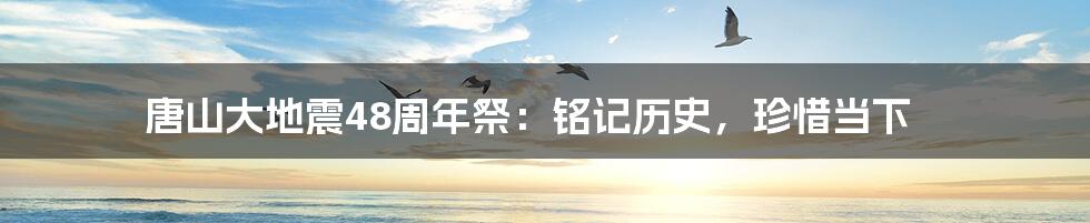 唐山大地震48周年祭:铭记历史,珍惜当下