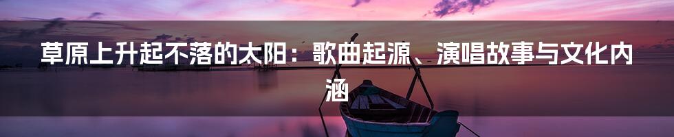 草原上升起不落的太阳:歌曲起源、演唱故事与文化内涵