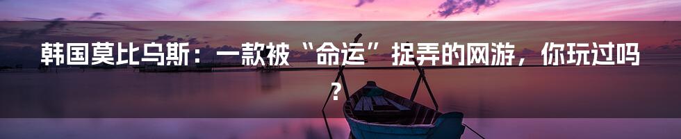 韩国莫比乌斯:一款被“命运”捉弄的网游,你玩过吗?
