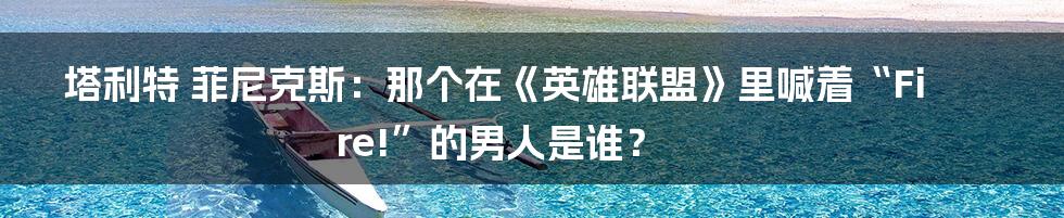 塔利特 菲尼克斯:那个在《英雄联盟》里喊着“Fire!”的男人是谁?