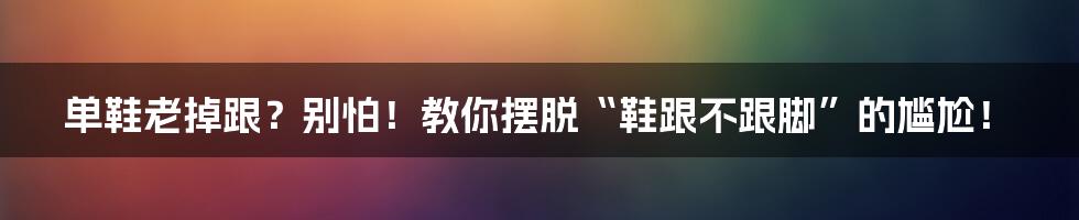 单鞋老掉跟？别怕！教你摆脱“鞋跟不跟脚”的尴尬！