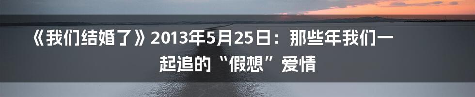 《我们结婚了》2013年5月25日:那些年我们一起追的“假想”爱情