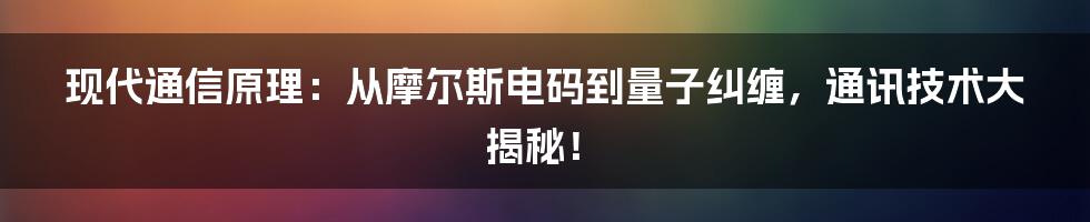 现代通信原理:从摩尔斯电码到量子纠缠,通讯技术大揭秘!