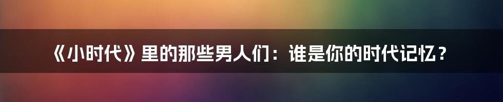 《小时代》里的那些男人们：谁是你的时代记忆？