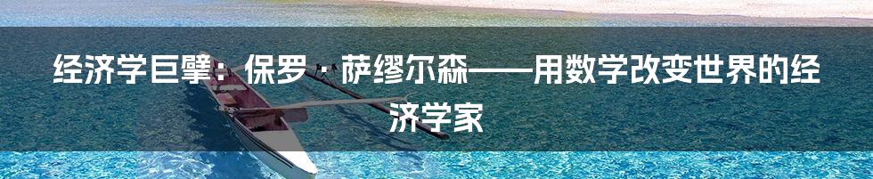 经济学巨擘:保罗·萨缪尔森——用数学改变世界的经济学家
