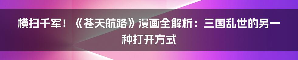 横扫千军!《苍天航路》漫画全解析:三国乱世的另一种打开方式