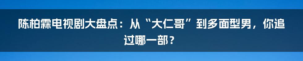 陈柏霖电视剧大盘点:从“大仁哥”到多面型男,你追过哪一部?