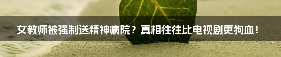 女教师被强制送精神病院?真相往往比电视剧更狗血!