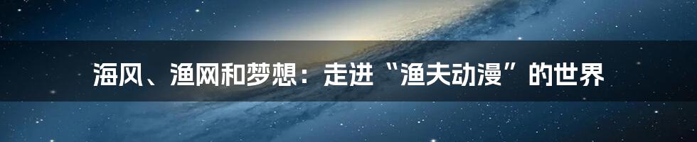 海风、渔网和梦想：走进“渔夫动漫”的世界