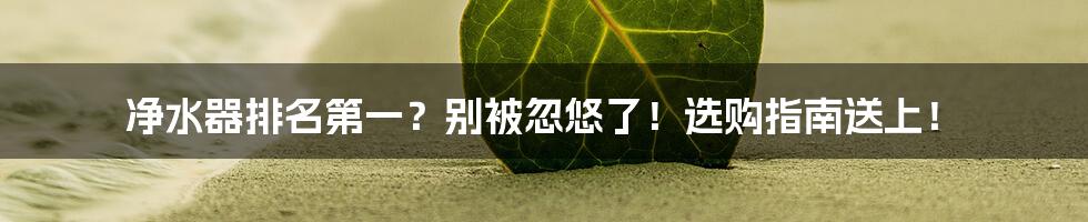 净水器排名第一?别被忽悠了!选购指南送上!