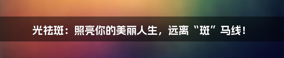 光祛斑:照亮你的美丽人生,远离“斑”马线!